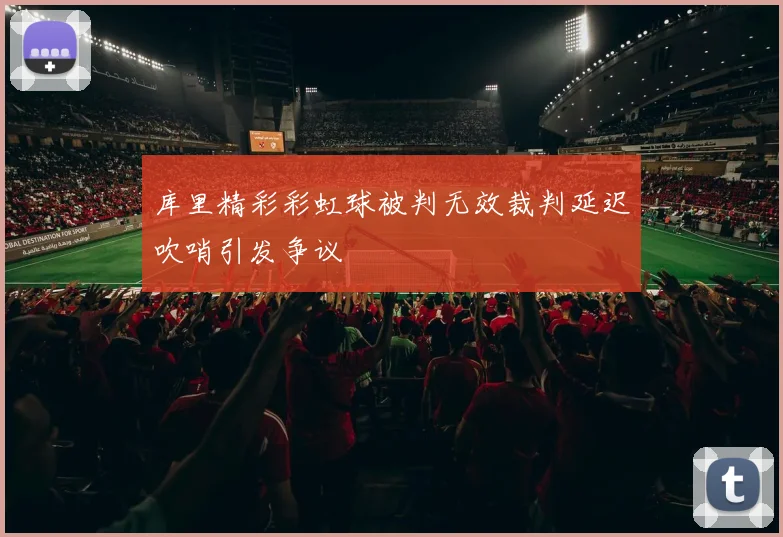 库里精彩彩虹球被判无效裁判延迟吹哨引发争议