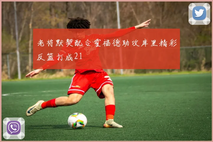老将默契配合霍福德助攻库里精彩反篮打成21