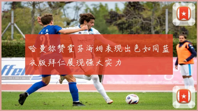 哈曼称赞霍芬海姆表现出色如同蓝衣版拜仁展现强大实力