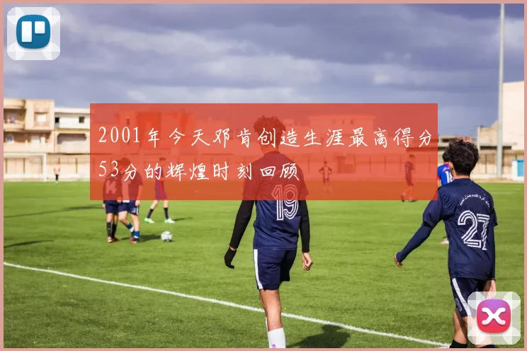2001年今天邓肯创造生涯最高得分53分的辉煌时刻回顾