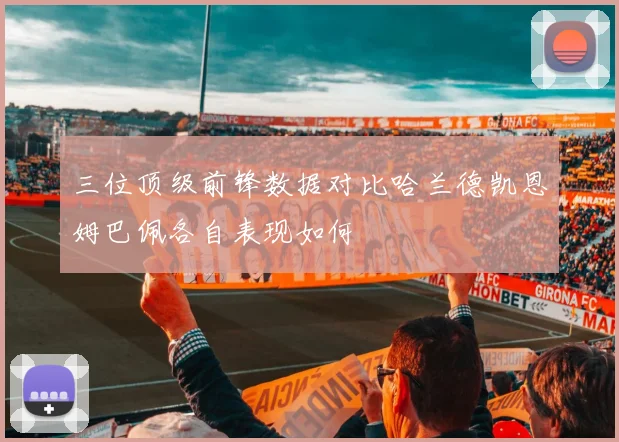 三位顶级前锋数据对比哈兰德凯恩姆巴佩各自表现如何