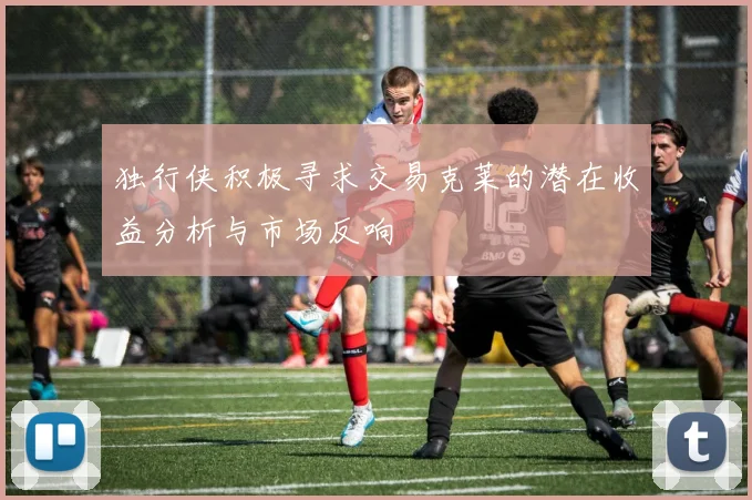 独行侠积极寻求交易克莱的潜在收益分析与市场反响