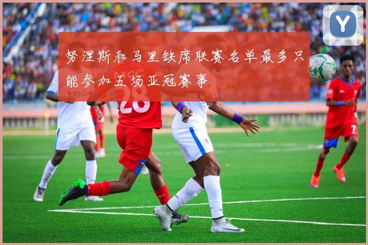 努涅斯和马里缺席联赛名单最多只能参加五场亚冠赛事