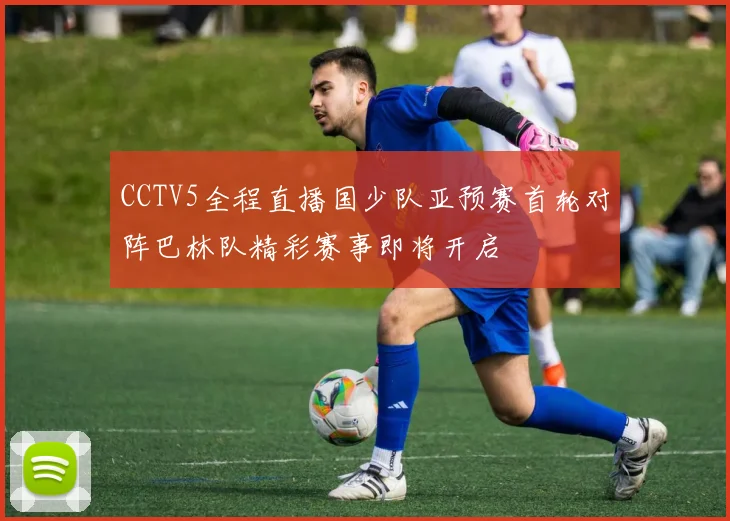 CCTV5全程直播国少队亚预赛首轮对阵巴林队精彩赛事即将开启