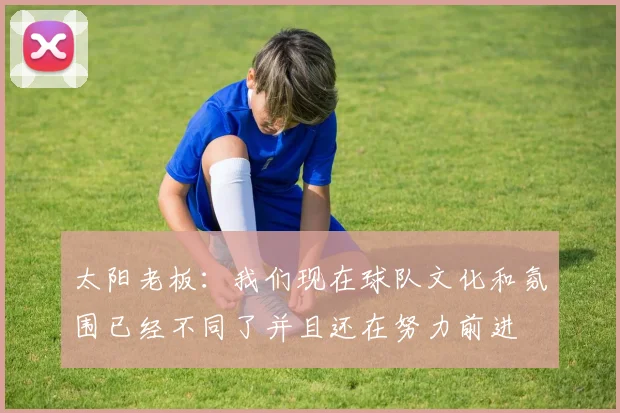 太阳老板：我们现在球队文化和氛围已经不同了并且还在努力前进