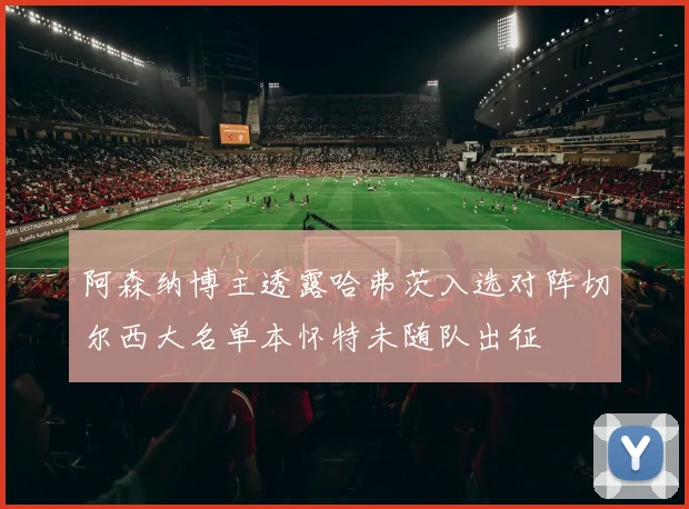阿森纳博主透露哈弗茨入选对阵切尔西大名单本怀特未随队出征