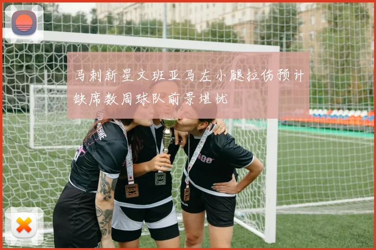 马刺新星文班亚马左小腿拉伤预计缺席数周球队前景堪忧