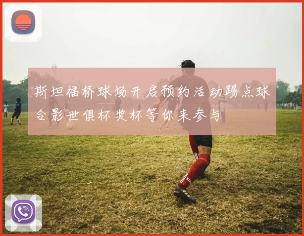 斯坦福桥球场开启预约活动踢点球合影世俱杯奖杯等你来参与
