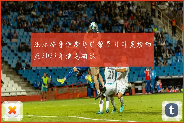 法比安鲁伊斯与巴黎圣日耳曼续约至2029年消息确认
