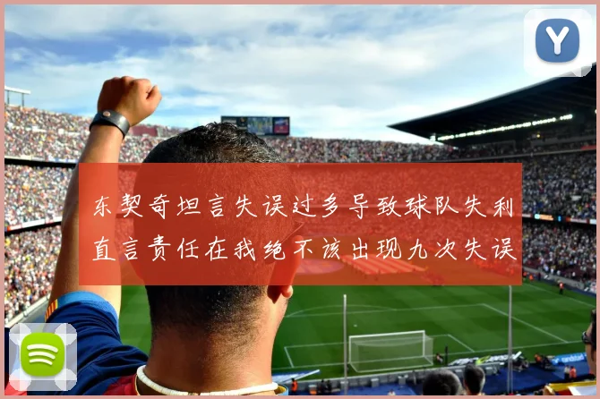 东契奇坦言失误过多导致球队失利直言责任在我绝不该出现九次失误