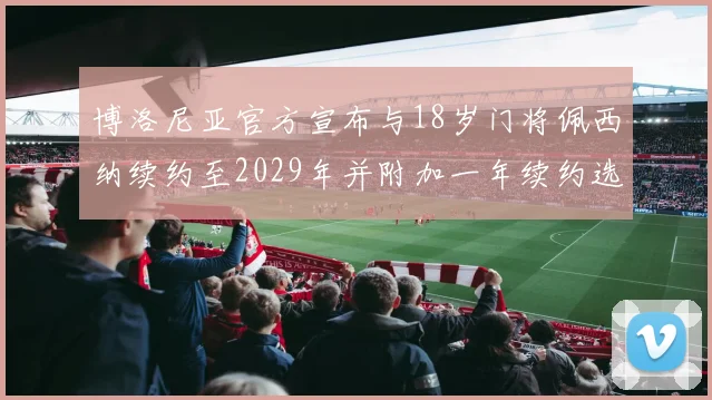 博洛尼亚官方宣布与18岁门将佩西纳续约至2029年并附加一年续约选项