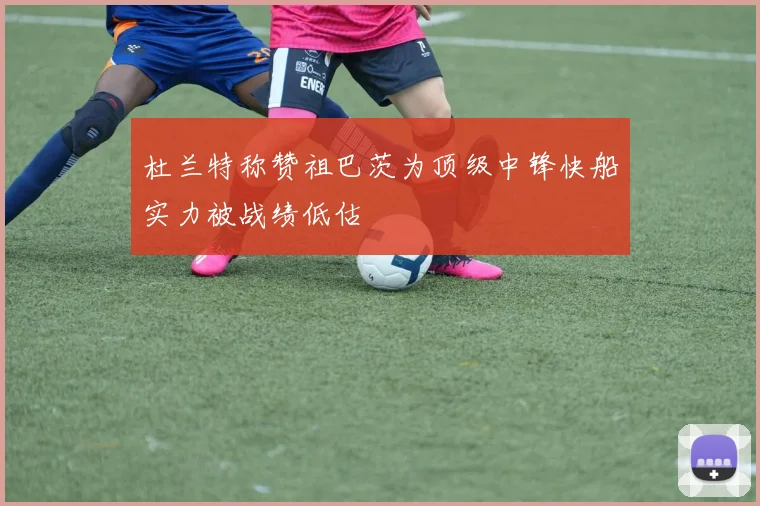 杜兰特称赞祖巴茨为顶级中锋快船实力被战绩低估