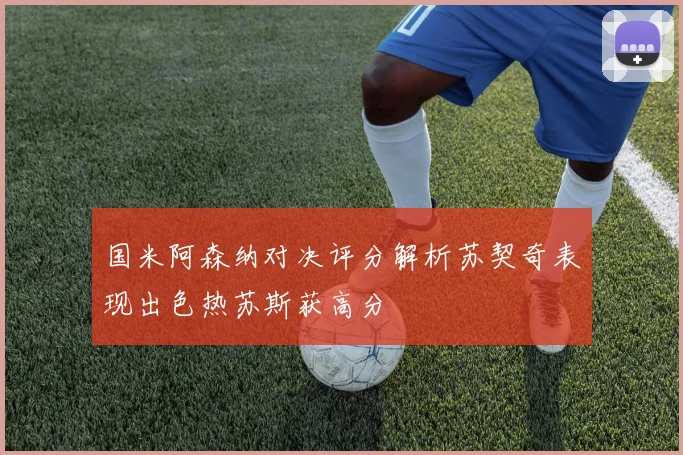 国米阿森纳对决评分解析苏契奇表现出色热苏斯获高分