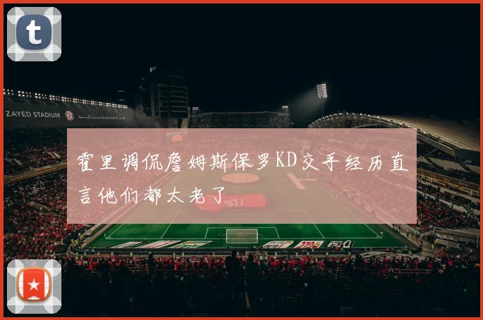 霍里调侃詹姆斯保罗KD交手经历直言他们都太老了