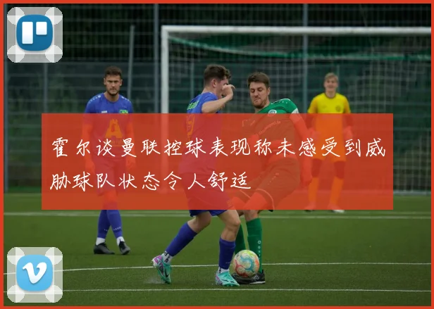 霍尔谈曼联控球表现称未感受到威胁球队状态令人舒适