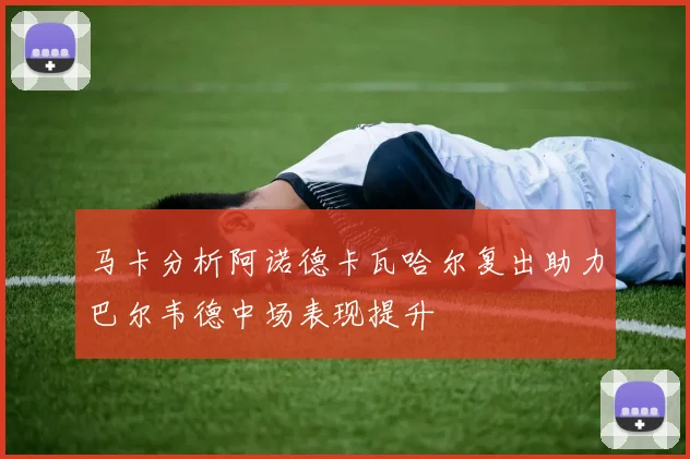 马卡分析阿诺德卡瓦哈尔复出助力巴尔韦德中场表现提升