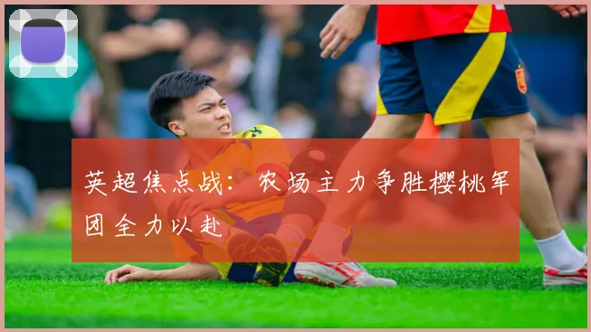 英超焦点战：农场主力争胜樱桃军团全力以赴