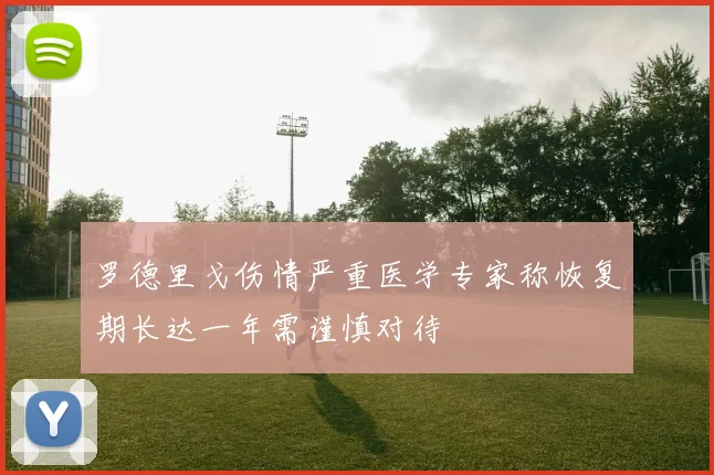罗德里戈伤情严重医学专家称恢复期长达一年需谨慎对待