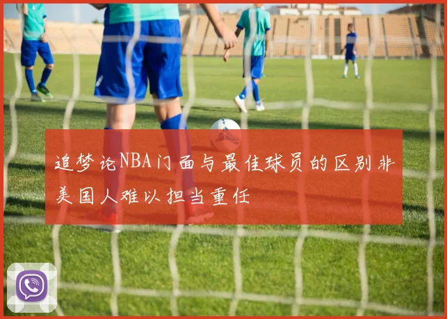 追梦论NBA门面与最佳球员的区别非美国人难以担当重任
