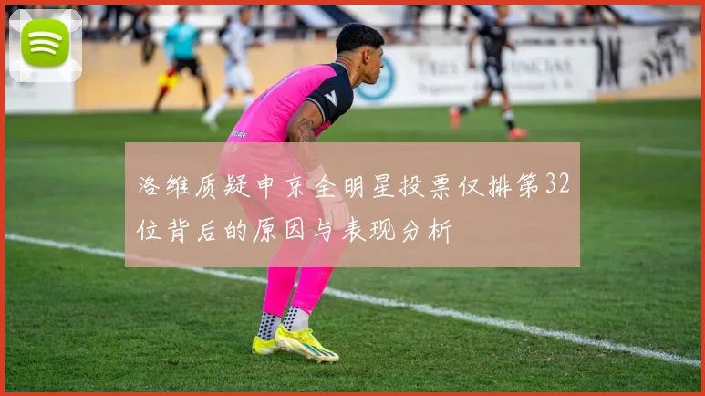 洛维质疑申京全明星投票仅排第32位背后的原因与表现分析