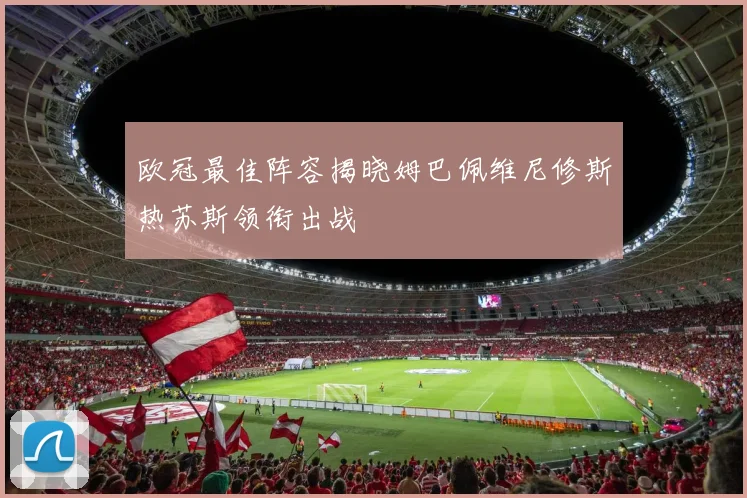 欧冠最佳阵容揭晓姆巴佩维尼修斯热苏斯领衔出战