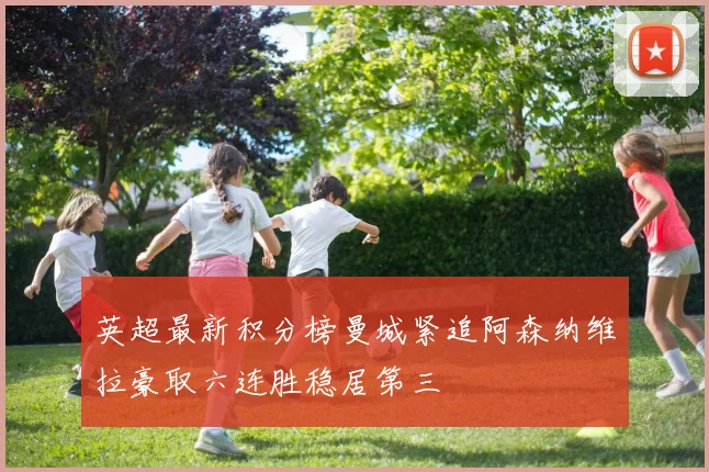 英超最新积分榜曼城紧追阿森纳维拉豪取六连胜稳居第三