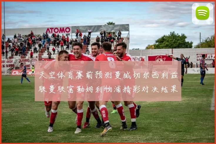 天空体育赛前预测曼城切尔西利兹联曼联富勒姆利物浦精彩对决结果分析