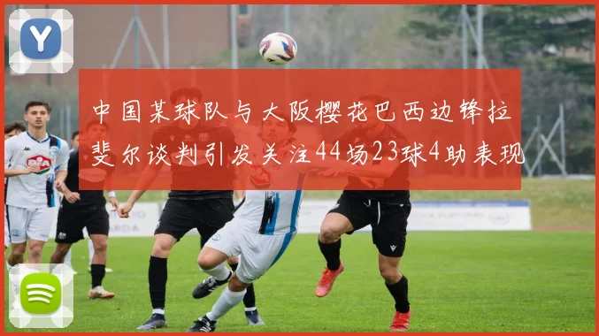 中国某球队与大阪樱花巴西边锋拉斐尔谈判引发关注44场23球4助表现抢眼