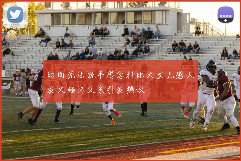 时间无法抚平思念科比大女儿感人发文缅怀父亲引发热议