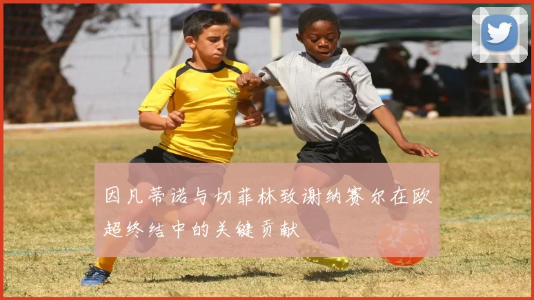 因凡蒂诺与切菲林致谢纳赛尔在欧超终结中的关键贡献