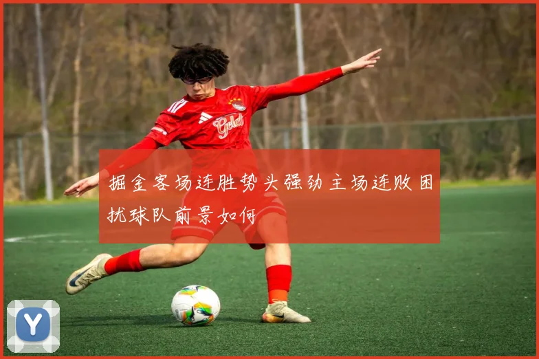 掘金客场连胜势头强劲主场连败困扰球队前景如何