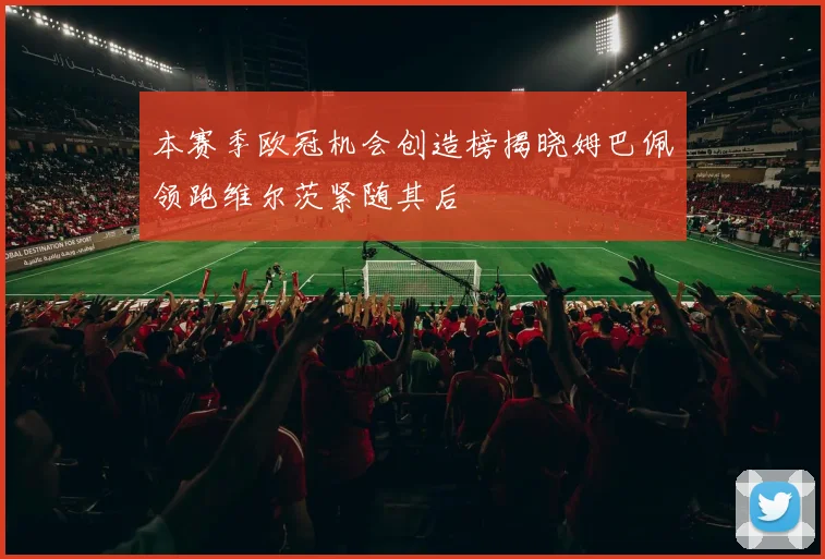 本赛季欧冠机会创造榜揭晓姆巴佩领跑维尔茨紧随其后